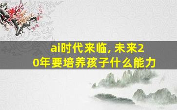 ai时代来临, 未来20年要培养孩子什么能力